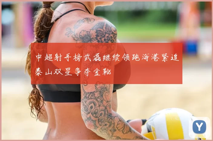 中超射手榜武磊继续领跑海港紧追泰山双星争夺金靴