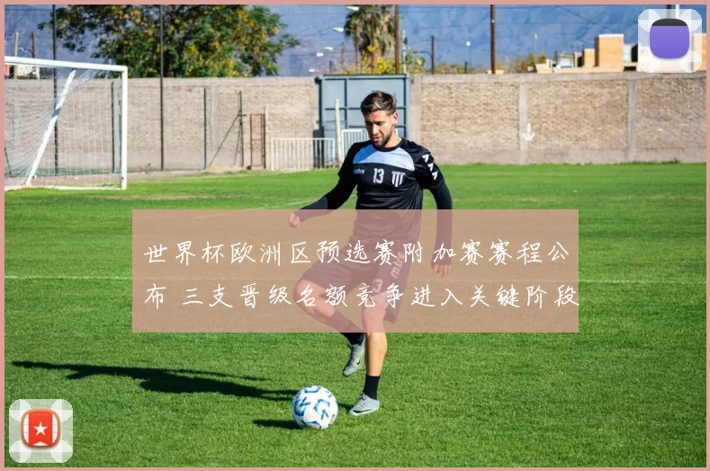 世界杯欧洲区预选赛附加赛赛程公布 三支晋级名额竞争进入关键阶段
