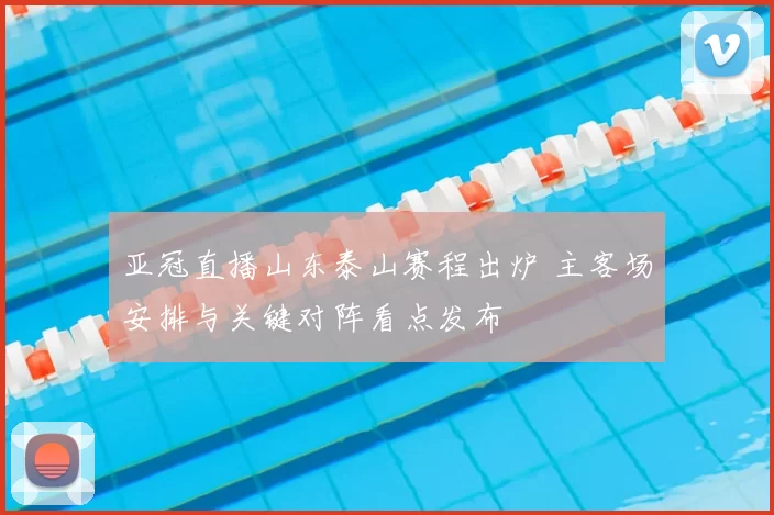 亚冠直播山东泰山赛程出炉 主客场安排与关键对阵看点发布