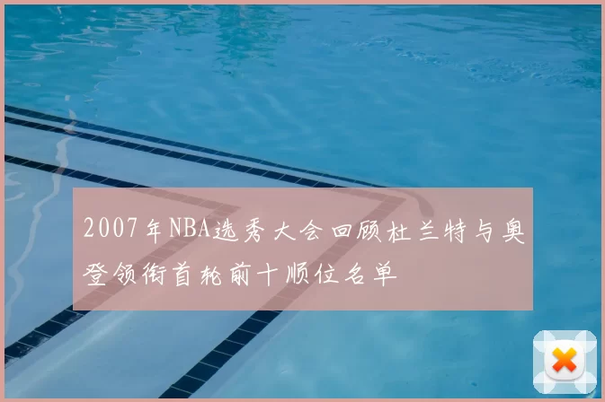 2007年NBA选秀大会回顾杜兰特与奥登领衔首轮前十顺位名单