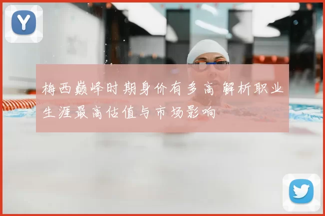 梅西巅峰时期身价有多高 解析职业生涯最高估值与市场影响