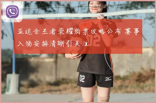 亚运会王者荣耀购票攻略公布 赛事入场安排清晰引关注