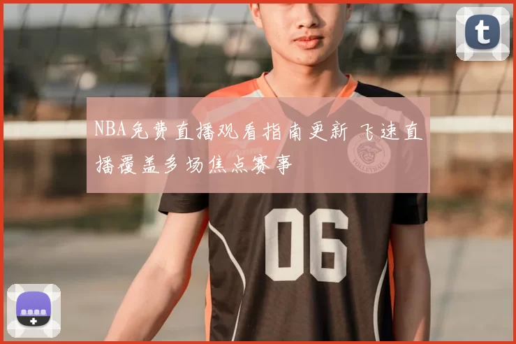 NBA免费直播观看指南更新 飞速直播覆盖多场焦点赛事