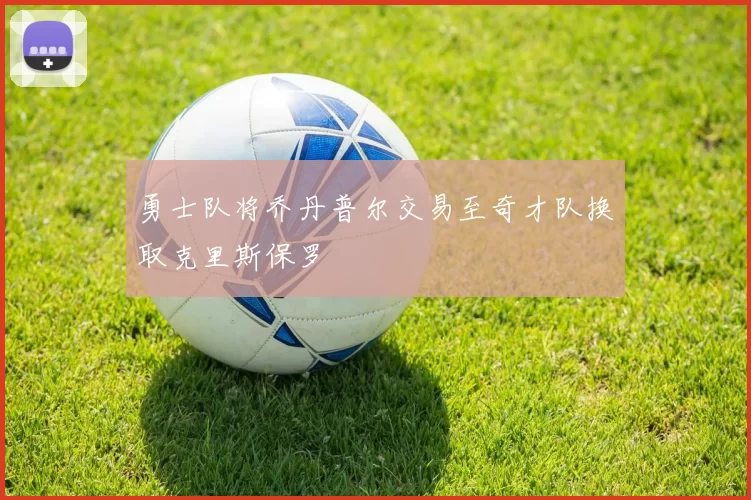 勇士队将乔丹普尔交易至奇才队换取克里斯保罗