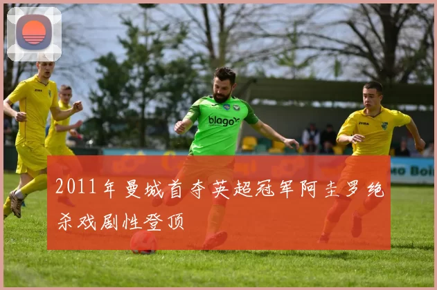 2011年曼城首夺英超冠军阿圭罗绝杀戏剧性登顶