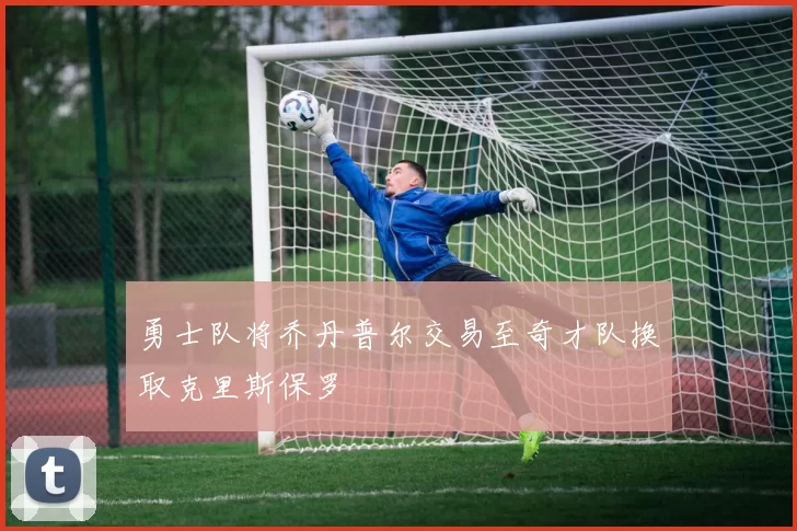 勇士队将乔丹普尔交易至奇才队换取克里斯保罗
