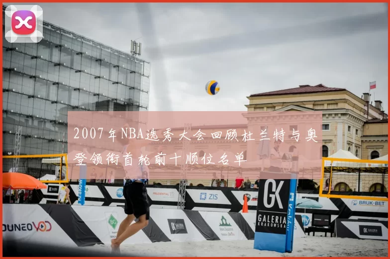 2007年NBA选秀大会回顾杜兰特与奥登领衔首轮前十顺位名单
