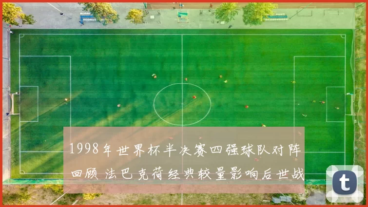 1998年世界杯半决赛四强球队对阵回顾 法巴克荷经典较量影响后世战术