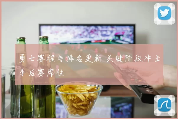 勇士赛程与排名更新 关键阶段冲击季后赛席位