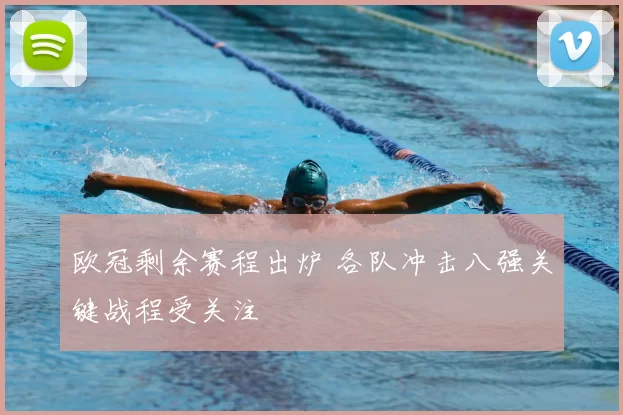 欧冠剩余赛程出炉 各队冲击八强关键战程受关注