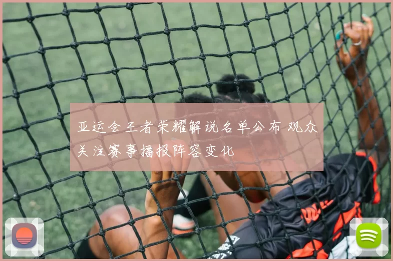 亚运会王者荣耀解说名单公布 观众关注赛事播报阵容变化