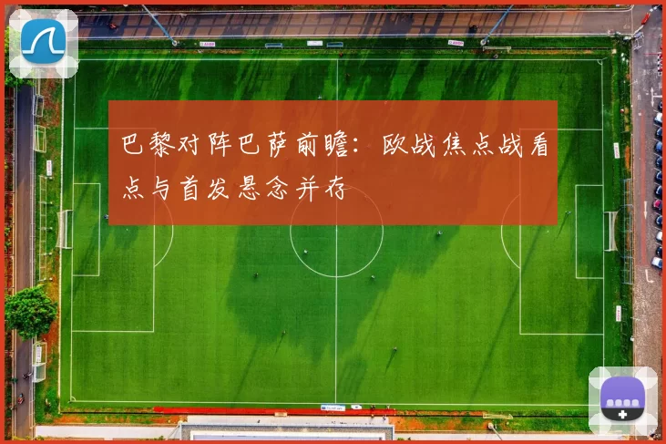 巴黎对阵巴萨前瞻：欧战焦点战看点与首发悬念并存